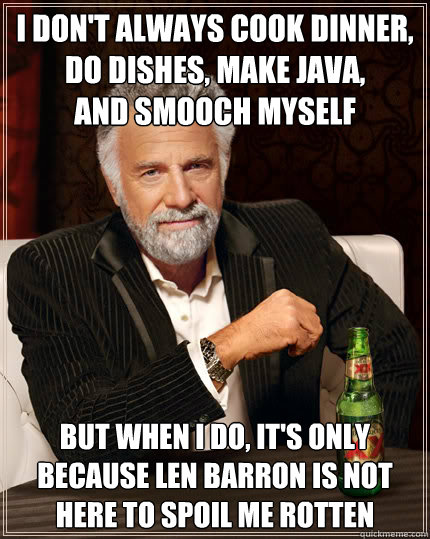 I don't always cook dinner, do dishes, make Java, 
and smooch myself But when I do, it's only because Len Barron is not here to spoil me rotten   Dos Equis man