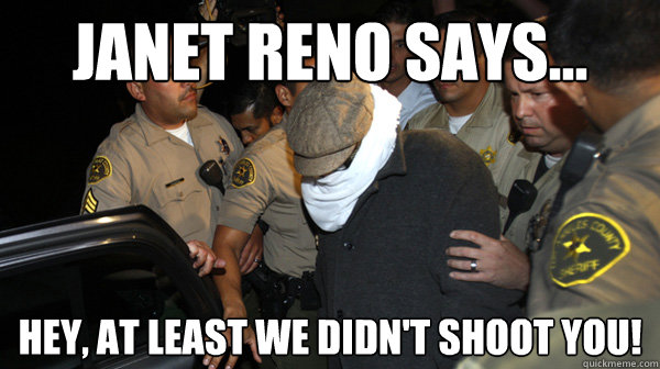 janet reno says... hey, at least we didn't shoot you!  Defend the Constitution