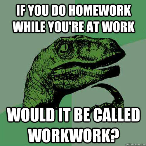 If you do homework while you're at work Would it be called workwork?  Philosoraptor