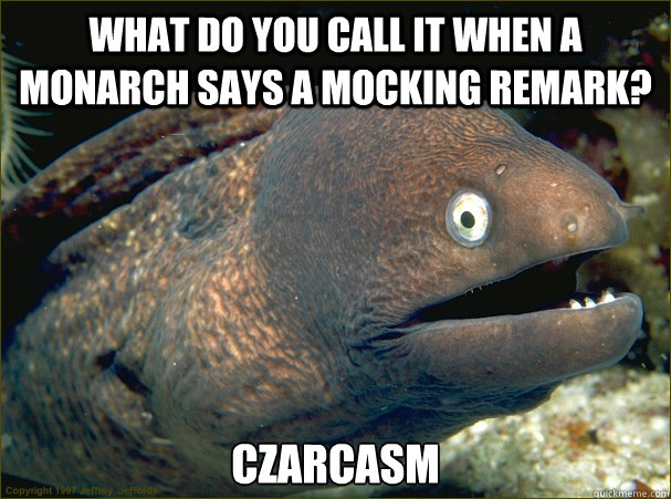 What do you call it when a monarch says a mocking remark? czarcasm  Bad Joke Eel