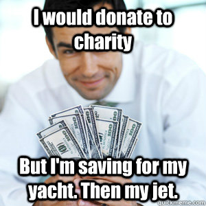 I would donate to charity But I'm saving for my yacht. Then my jet. - I would donate to charity But I'm saving for my yacht. Then my jet.  Douchebag Goldman Sachs I-Banker
