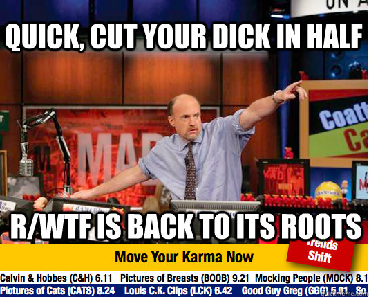 quick, cut your dick in half r/wtf is back to its roots - quick, cut your dick in half r/wtf is back to its roots  Mad Karma with Jim Cramer