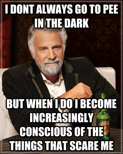 i dont always go to pee in the dark but when i do i become increasingly conscious of the things that scare me  The Most Interesting Man In The World