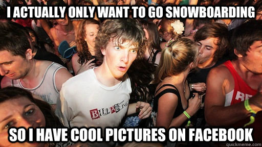 I actually only want to go snowboarding so I have cool pictures on Facebook  Sudden Clarity Clarence