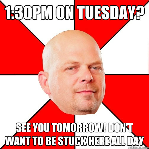 1:30pm on Tuesday? See you tomorrow! Don't want to be stuck here all day - 1:30pm on Tuesday? See you tomorrow! Don't want to be stuck here all day  Pawn Star