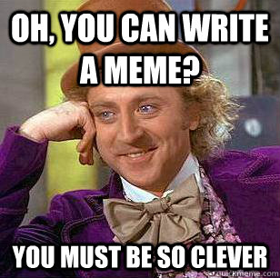 Oh, You can write a meme? You must be so clever - Oh, You can write a meme? You must be so clever  Condescending Wonka