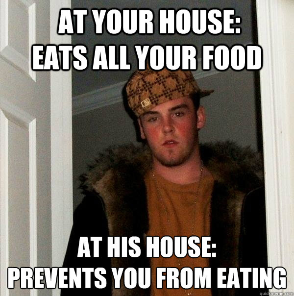  at your house:         Eats all your food At his house:
Prevents you from eating  Scumbag Steve