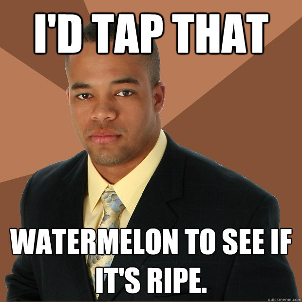 I'd tap that watermelon to see if it's ripe.  Successful Black Man