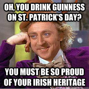 Oh, you drink Guinness on St. Patrick's Day? You must be so proud of your Irish heritage  