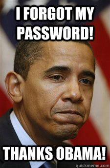 i forgot my password! Thanks Obama!  