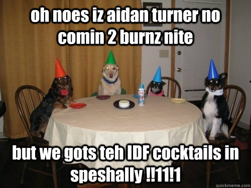 oh noes iz aidan turner no comin 2 burnz nite but we gots teh IDF cocktails in speshally !!11!1 - oh noes iz aidan turner no comin 2 burnz nite but we gots teh IDF cocktails in speshally !!11!1  Dog party need cake