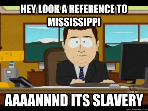 HEy look a reference to mississippi Aaaannnd its slavery  Aaand its gone