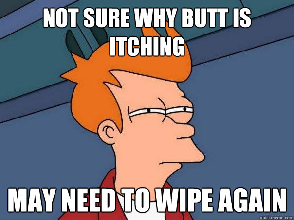 Not sure why butt is itching may need to wipe again  Futurama Fry