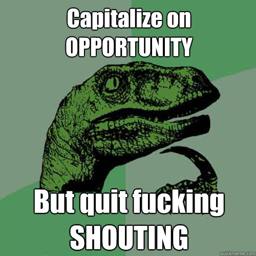 Capitalize on OPPORTUNITY But quit fucking SHOUTING  Philosoraptor