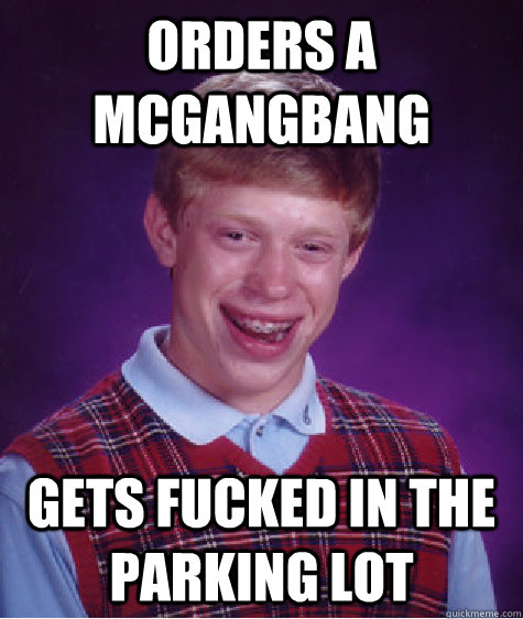 Orders a mcgangbang gets fucked in the parking lot  Bad Luck Brian