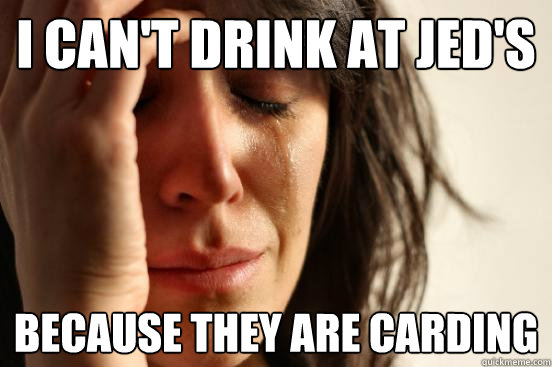 I can't drink at jed's Because they are carding  First World Problems