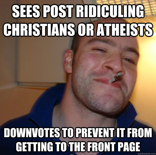 Sees post ridiculing Christians or atheists Downvotes to prevent it from getting to the front page - Sees post ridiculing Christians or atheists Downvotes to prevent it from getting to the front page  Misc