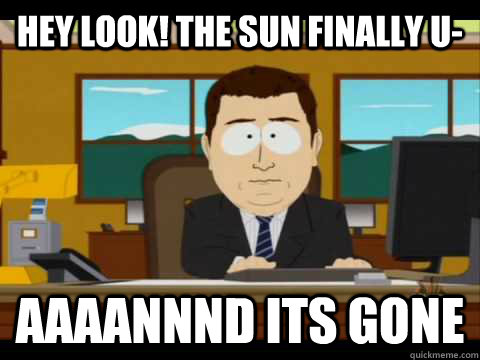 hey look! the sun finally u- Aaaannnd its gone - hey look! the sun finally u- Aaaannnd its gone  Aaand its gone