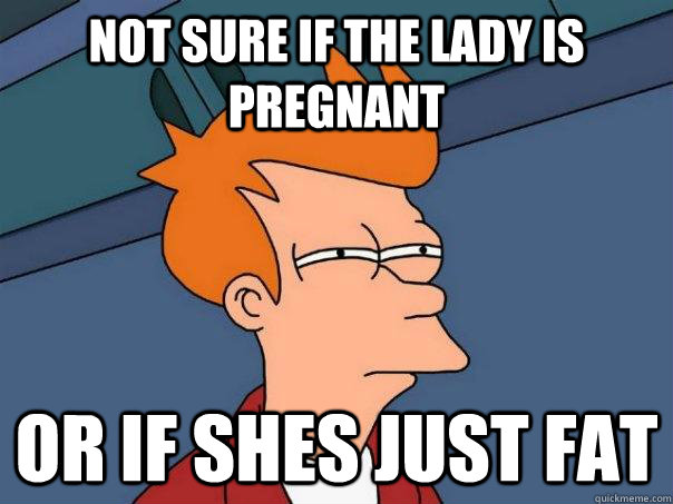 Not sure if the lady is pregnant Or if shes just fat  Futurama Fry