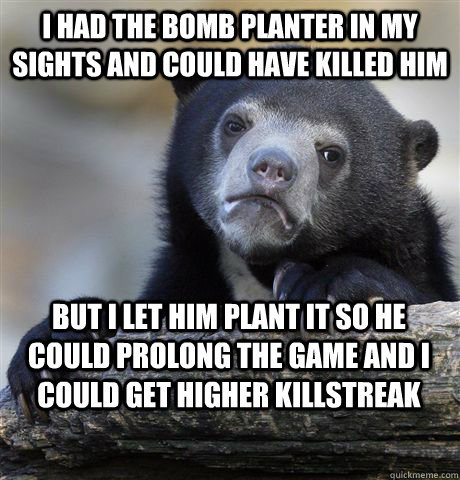 I HAD THE BOMB PLANTER IN MY SIGHTS AND COULD HAVE KILLED HIM BUT I LET HIM PLANT IT SO HE COULD PROLONG THE GAME AND I COULD GET HIGHER KILLSTREAK  Confession Bear