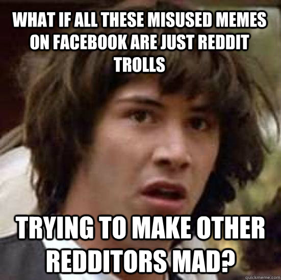 What if all these misused memes on facebook are just reddit trolls trying to make other redditors mad?  conspiracy keanu