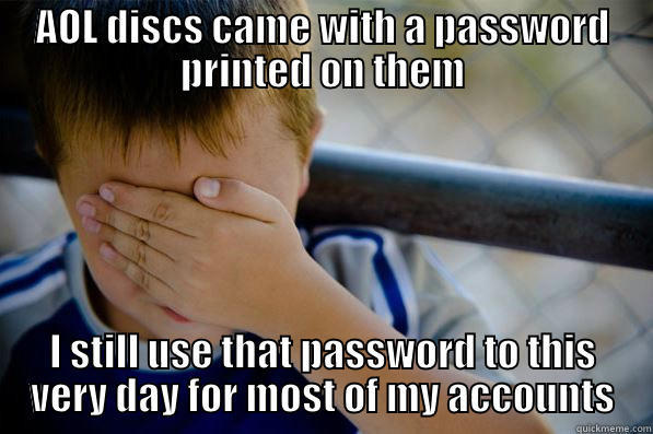 AOL DISCS CAME WITH A PASSWORD PRINTED ON THEM I STILL USE THAT PASSWORD TO THIS VERY DAY FOR MOST OF MY ACCOUNTS Confession kid