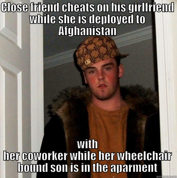 Wish this was not my first meme - CLOSE FRIEND CHEATS ON HIS GIRLFRIEND WHILE SHE IS DEPLOYED TO AFGHANISTAN WITH HER COWORKER WHILE HER WHEELCHAIR BOUND SON IS IN THE APARMENT Scumbag Steve