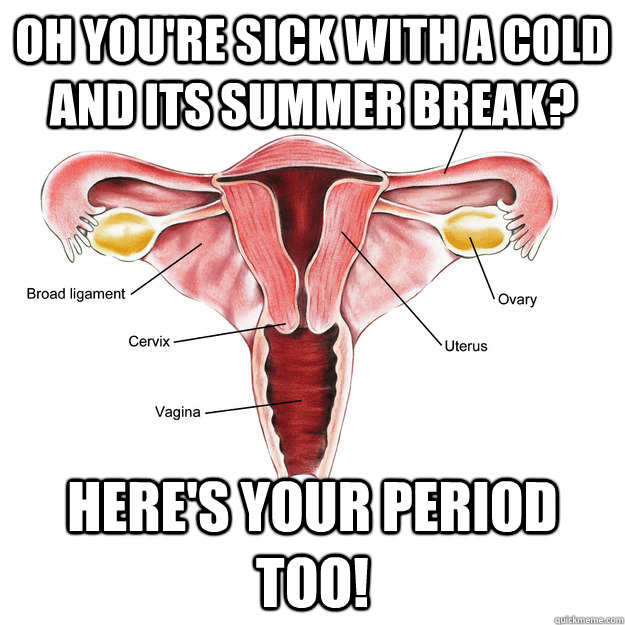 Oh you're sick with a cold and its summer break? Here's your period too!  Scumbag Uterus