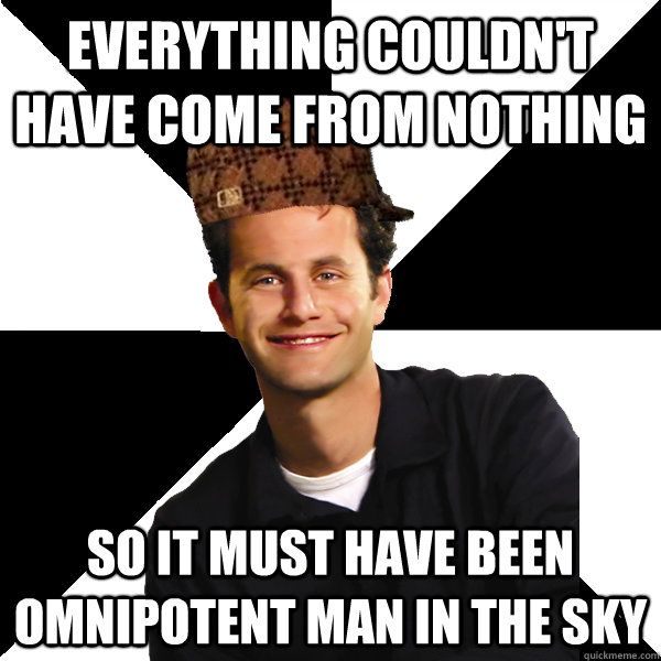 Everything couldn't have come from nothing so it must have been Omnipotent man in the sky  Scumbag Christian