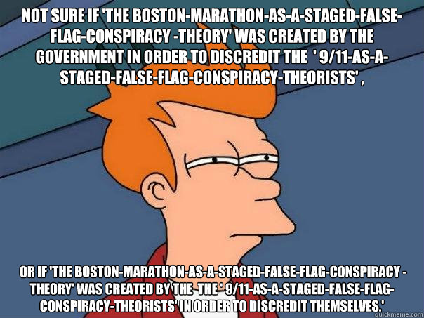 Not sure if 'The Boston-Marathon-as-a-staged-false-flag-conspiracy -theory' was created by the government in order to discredit the  ' 9/11-as-a-staged-false-flag-conspiracy-theorists' ,  or if 'The Boston-Marathon-as-a-staged-false-flag-conspiracy -theor  Futurama Fry