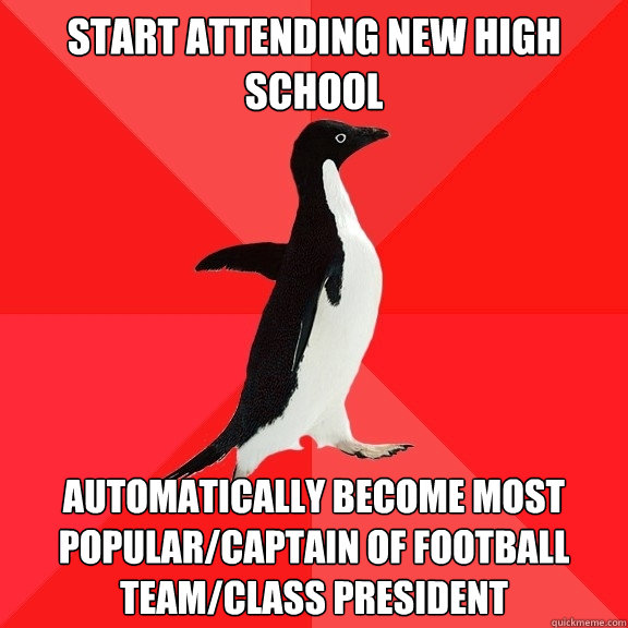 start attending new high school automatically become most popular/captain of football team/class president    Socially Awesome Penguin