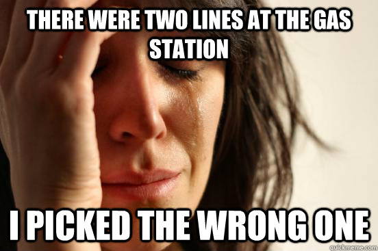 There were two lines at the gas station I picked the wrong one - There were two lines at the gas station I picked the wrong one  First World Problems