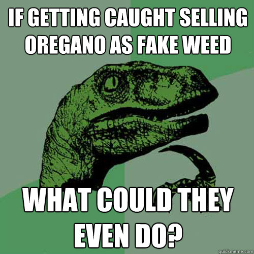 If getting caught selling oregano as fake weed what could they even do?  Philosoraptor