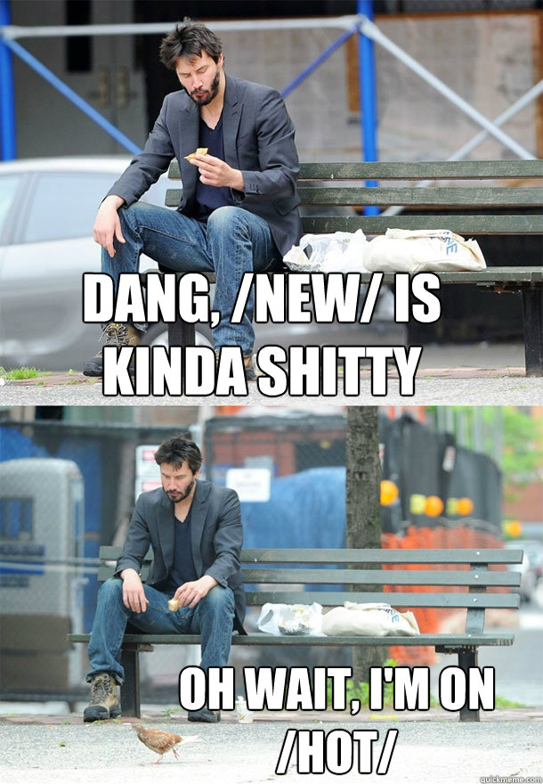 Dang, /new/ is kinda shitty oh wait, i'm on /hot/  Sad Keanu