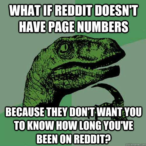 What if Reddit doesn't have page numbers Because they don't want you to know how long you've been on reddit?  Philosoraptor