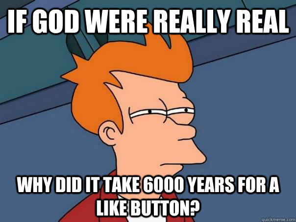 If God were really real Why did it take 6000 years for a Like button?  Futurama Fry