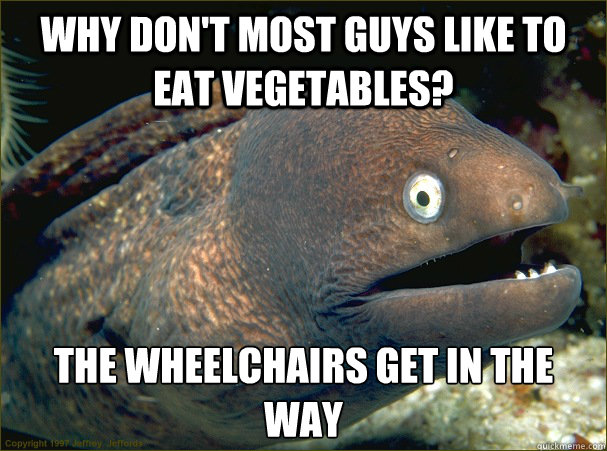 Why don't most guys like to eat vegetables? The wheelchairs get in the way  Bad Joke Eel