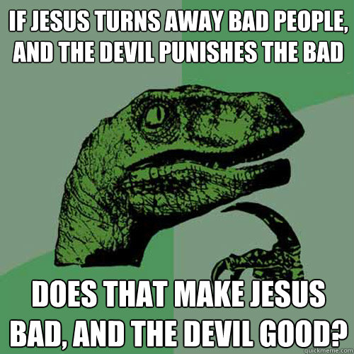 If Jesus turns away bad people, and the devil punishes the bad does that make Jesus bad, and the devil good?  Philosoraptor