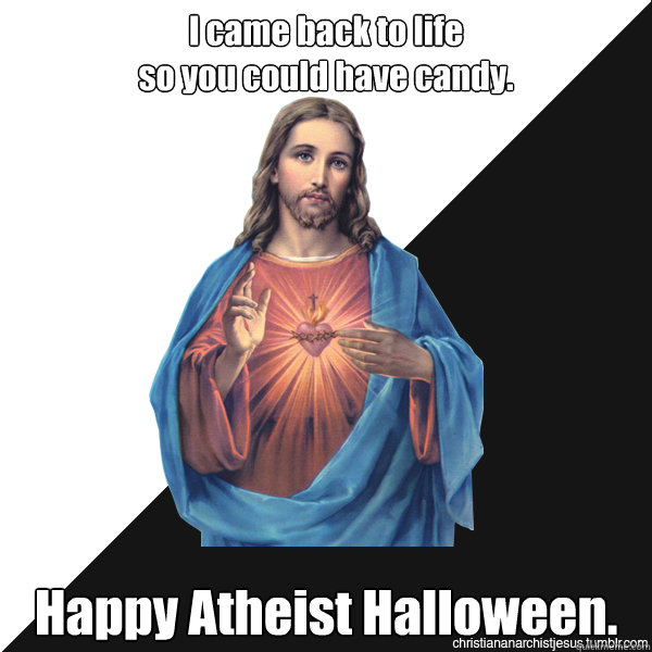 I came back to life
so you could have candy. Happy Atheist Halloween. - I came back to life
so you could have candy. Happy Atheist Halloween.  Christian Anarchist Jesus