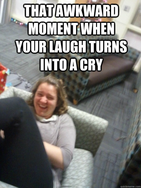 that awkward moment when your laugh turns into a cry  