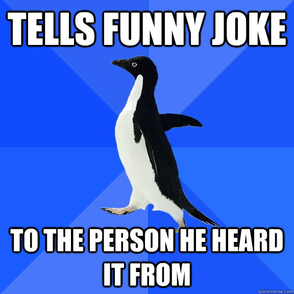 tells funny joke to the person he heard it from  Socially Awkward Penguin