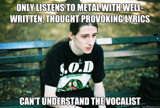 Only listens to metal with well-written, thought provoking lyrics can't understand the vocalist  First World Metal Problems