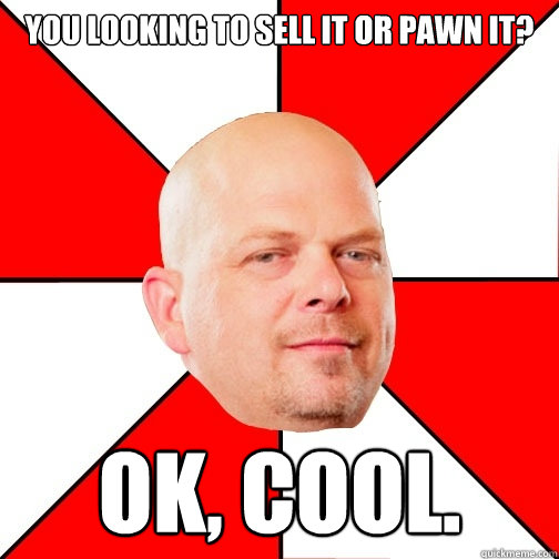 You looking to sell it or pawn it? Ok, cool. - You looking to sell it or pawn it? Ok, cool.  Pawn Star