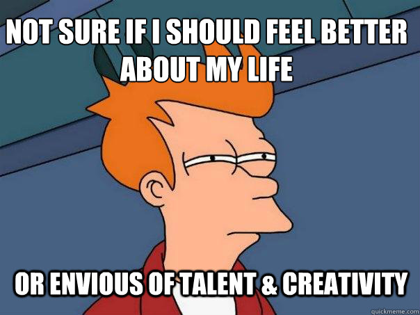 not sure if i should feel better about my life or envious of talent & creativity  - not sure if i should feel better about my life or envious of talent & creativity   Futurama Fry