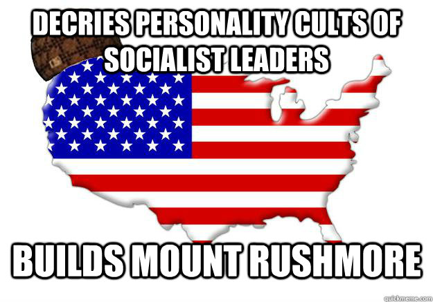 Decries personality cults of socialist leaders Builds Mount Rushmore  Scumbag america