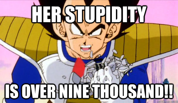 HER STUPIDITY IS OVER NINE THOUSAND!!  Based Vegeta