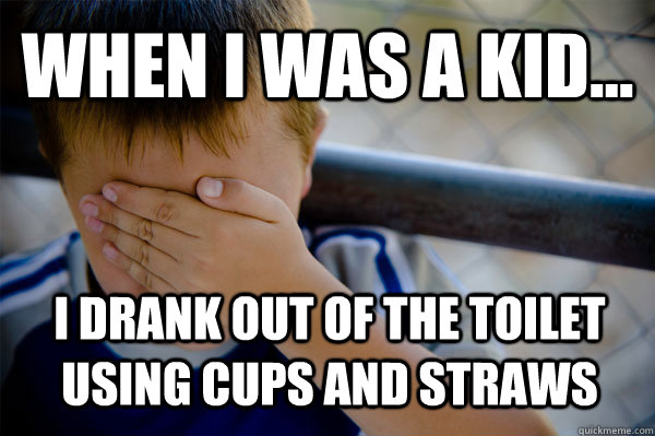 WHEN I WAS A KID... I drank out of the toilet using cups and straws  Confession kid