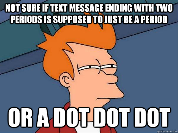 not sure if text message ending with two periods is supposed to just be a period Or a dot dot dot  Futurama Fry