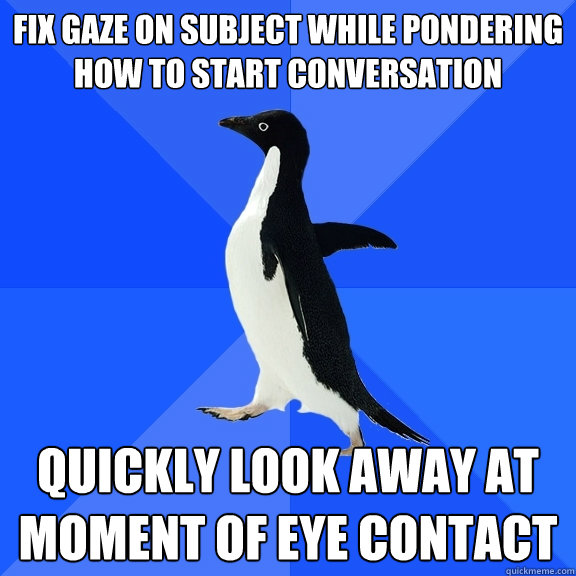 fix gaze on subject while pondering how to start conversation quickly look away at moment of eye contact - fix gaze on subject while pondering how to start conversation quickly look away at moment of eye contact  Socially Awkward Penguin