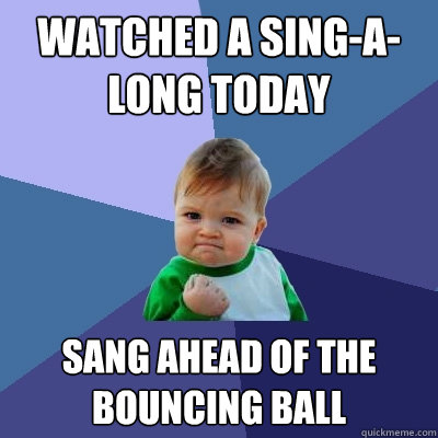 Watched a sing-a-long today Sang ahead of the bouncing ball  Success Kid